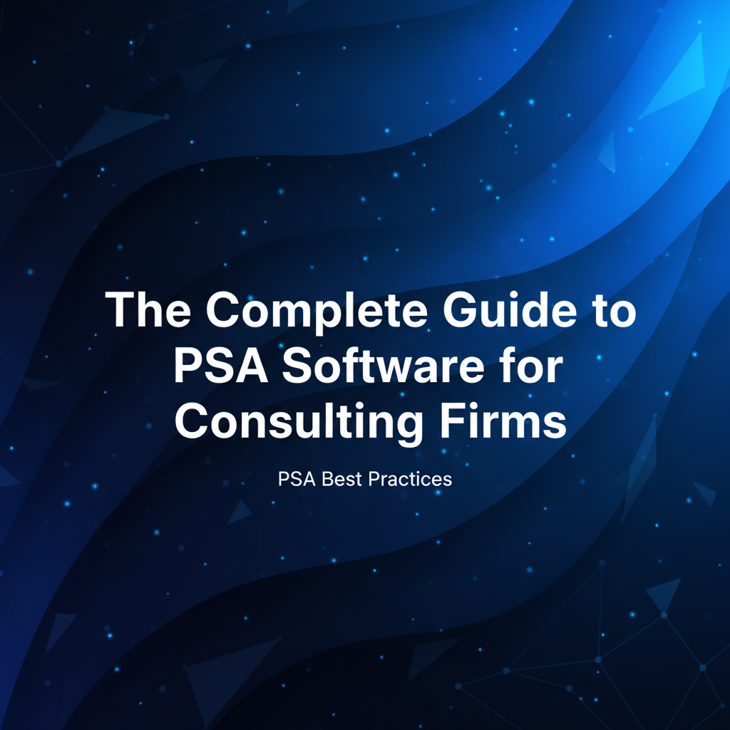 The Complete Guide to PSA Software for Consulting Firms