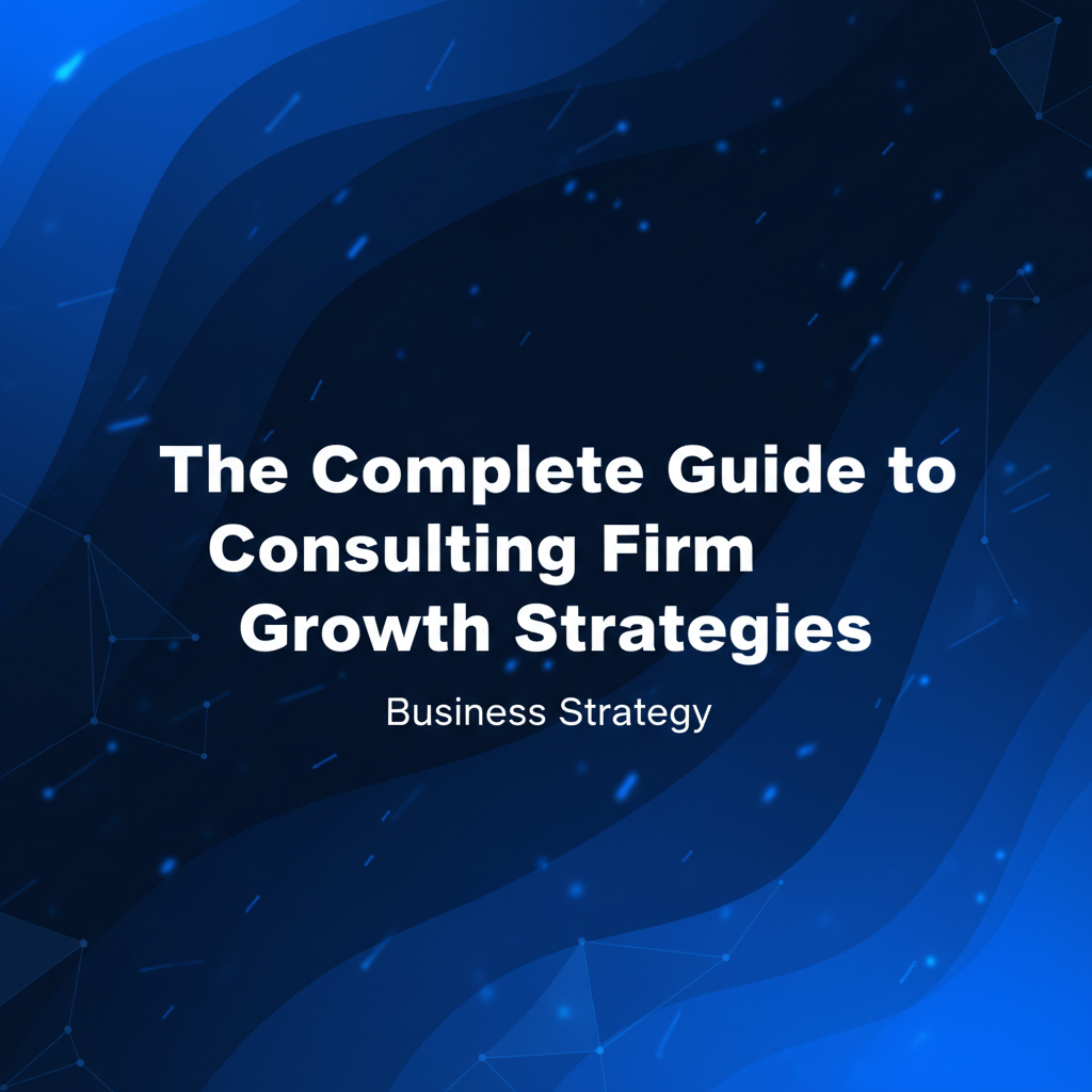The Complete Guide to Consulting Firm Growth Strategies